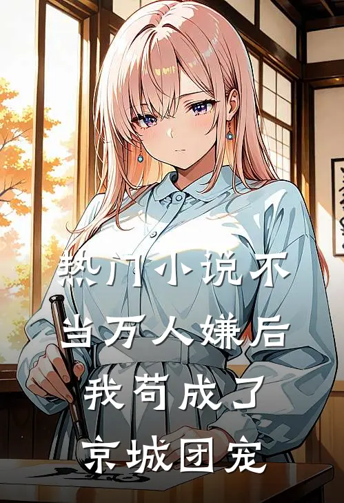热门小说不当万人嫌后，我苟成了京城团宠