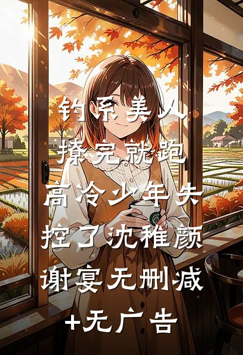 钓系美人撩完就跑，高冷少年失控了沈稚颜谢宴无删减+无广告