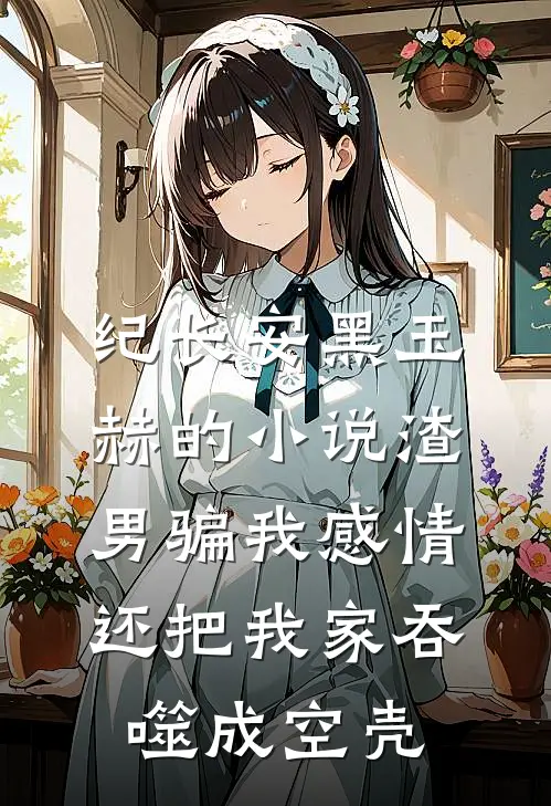 纪长安黑玉赫的小说渣男骗我感情，还把我家吞噬成空壳