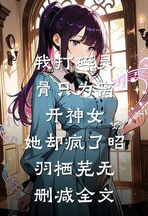 我打碎灵骨只为离开神女，她却疯了昭羽栖芜无删减全文