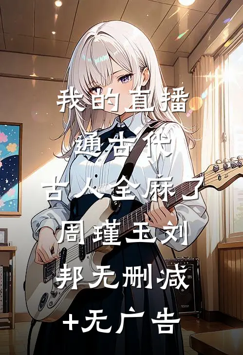 我的直播通古代，古人全麻了周瑾玉刘邦无删减+无广告