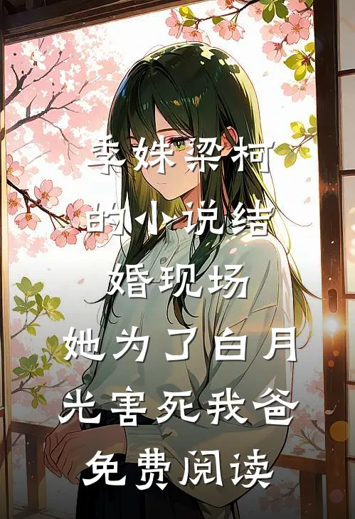 季姝梁柯的小说结婚现场，她为了白月光害死我爸免费阅读