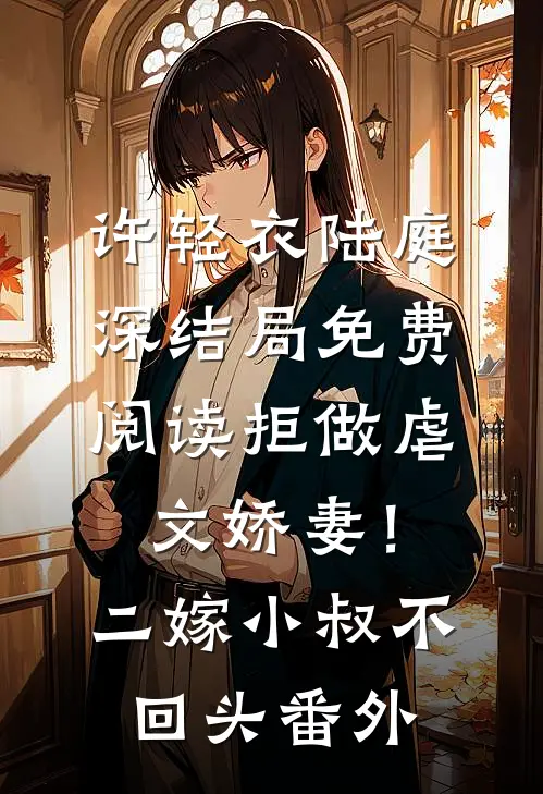 许轻衣陆庭深结局免费阅读拒做虐文娇妻！二嫁小叔不回头番外