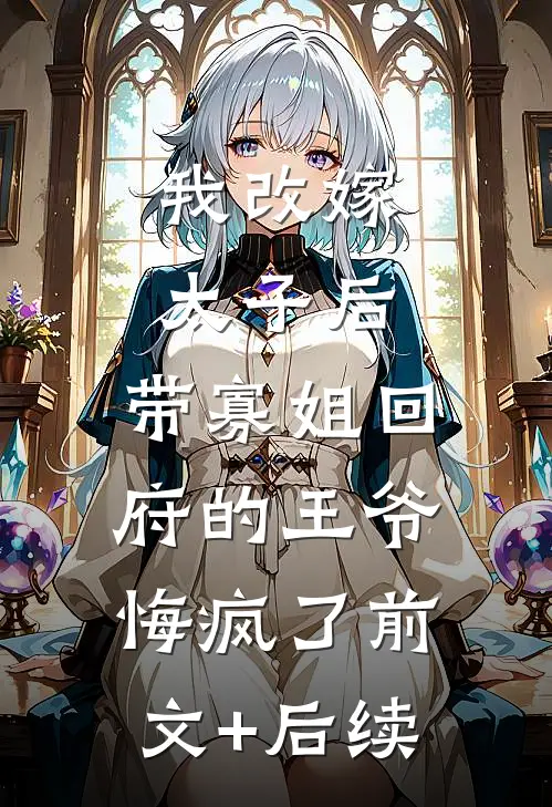 我改嫁太子后，带寡姐回府的王爷悔疯了前文+后续