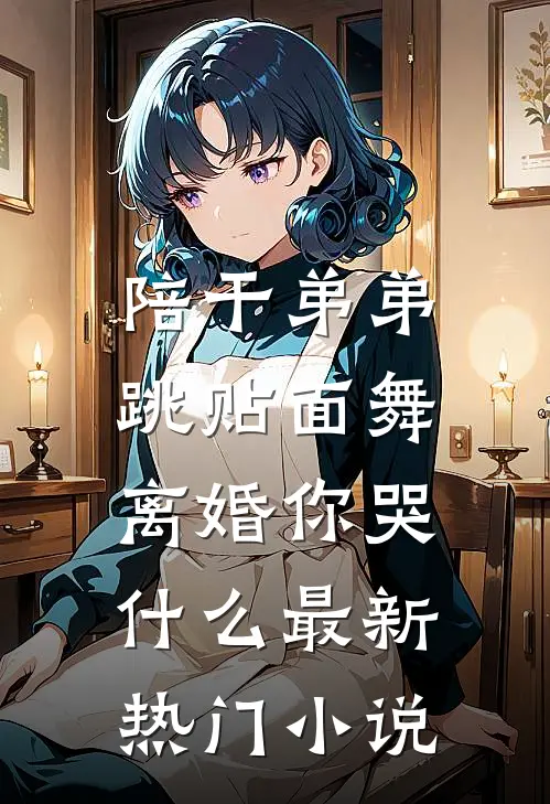 陪干弟弟跳贴面舞，离婚你哭什么最新热门小说