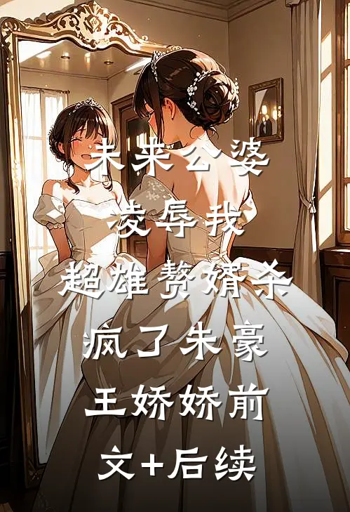 未来公婆凌辱我，超雄赘婿杀疯了朱豪王娇娇前文+后续