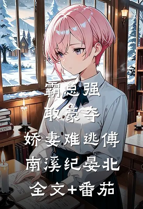 霸总强取豪夺：娇妻难逃傅南溪纪晏北全文+番茄