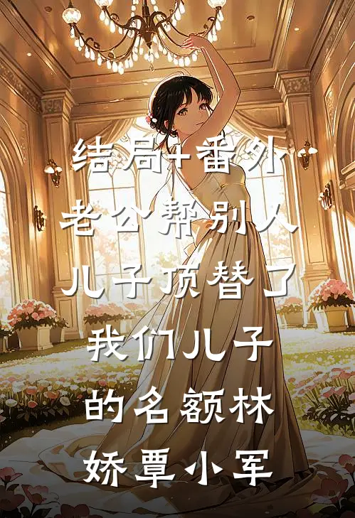 结局+番外老公帮别人儿子顶替了我们儿子的名额林娇覃小军