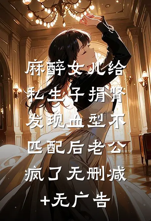 麻醉女儿给私生子捐肾，发现血型不匹配后老公疯了无删减+无广告