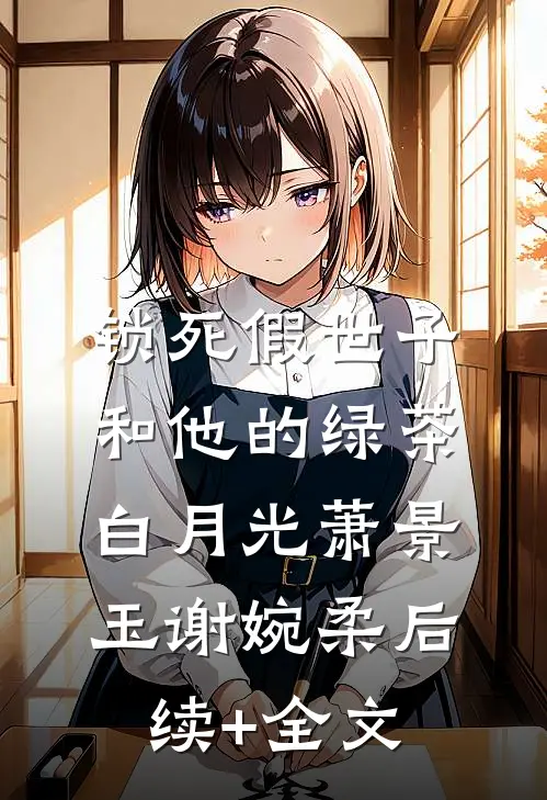 锁死假世子和他的绿茶白月光萧景玉谢婉柔后续+全文