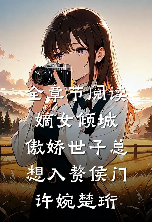 全章节阅读嫡女倾城,傲娇世子总想入赘侯门(许婉楚珩)