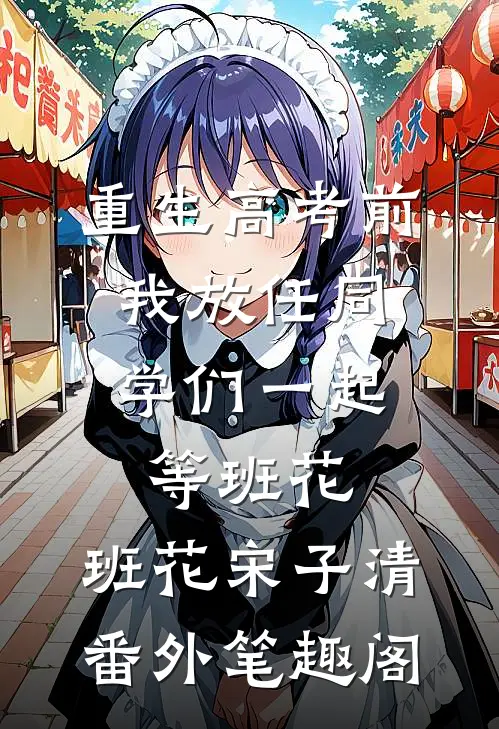 重生高考前，我放任同学们一起等班花：班花宋子清番外笔趣阁