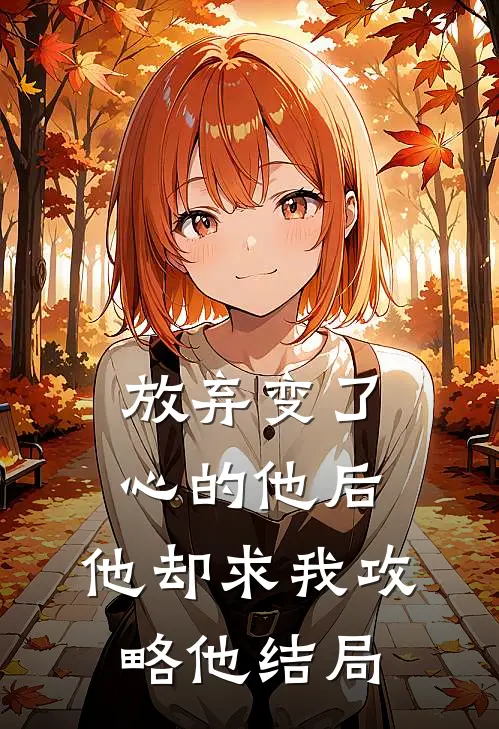 放弃变了心的他后，他却求我攻略他结局