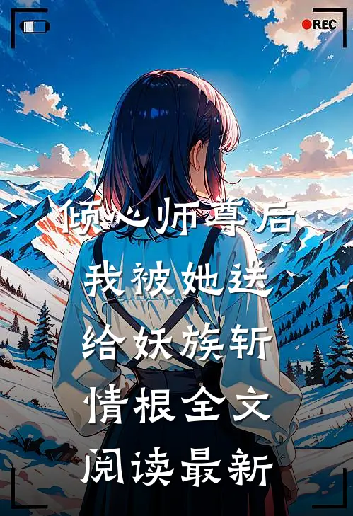 倾心师尊后，我被她送给妖族斩情根全文阅读最新