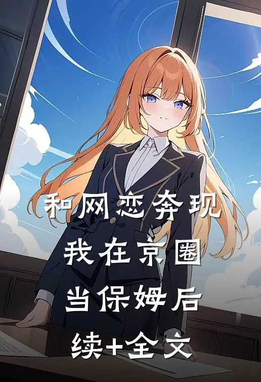 和网恋奔现，我在京圈当保姆后续+全文