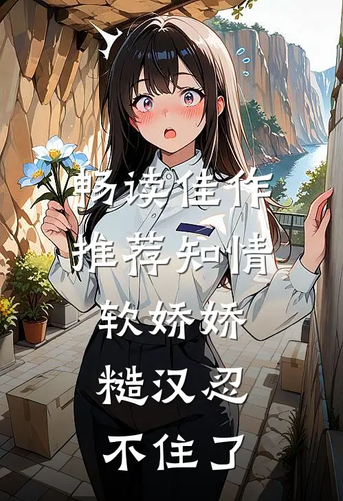 畅读佳作推荐知情软娇娇，糙汉忍不住了