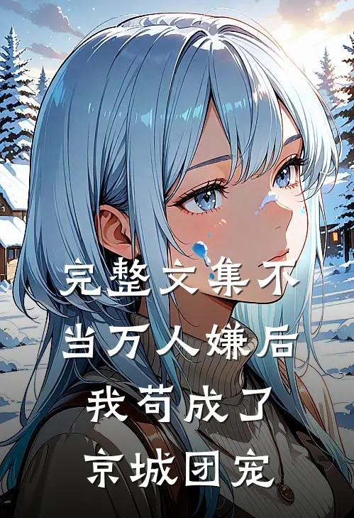 完整文集不当万人嫌后，我苟成了京城团宠