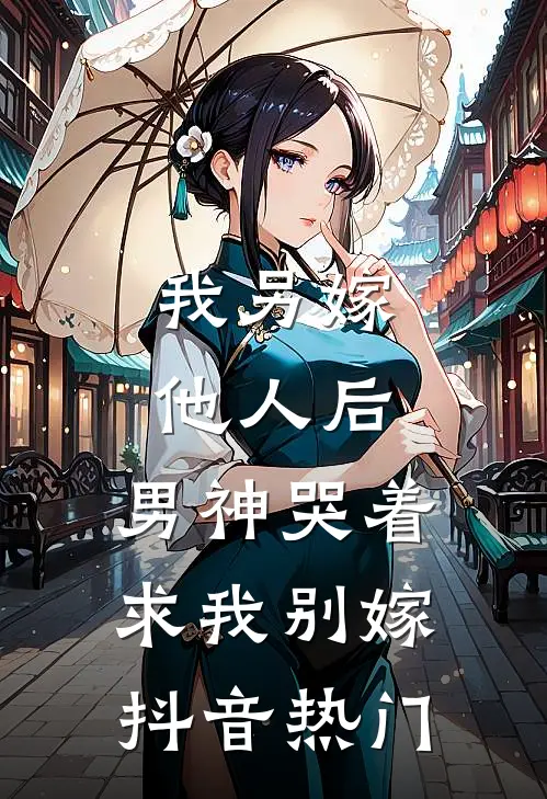 我另嫁他人后，男神哭着求我别嫁抖音热门