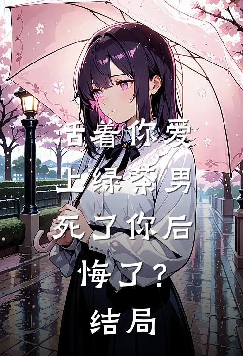 活着你爱上绿茶男，死了你后悔了？结局