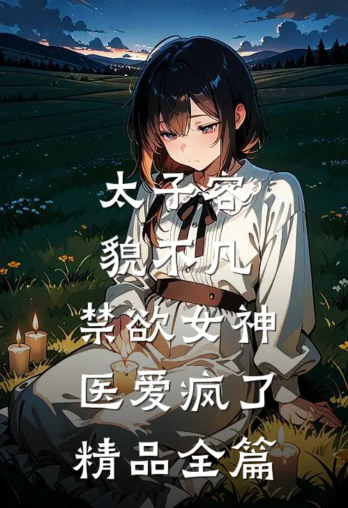 太子容貌不凡，禁欲女神医爱疯了精品全篇