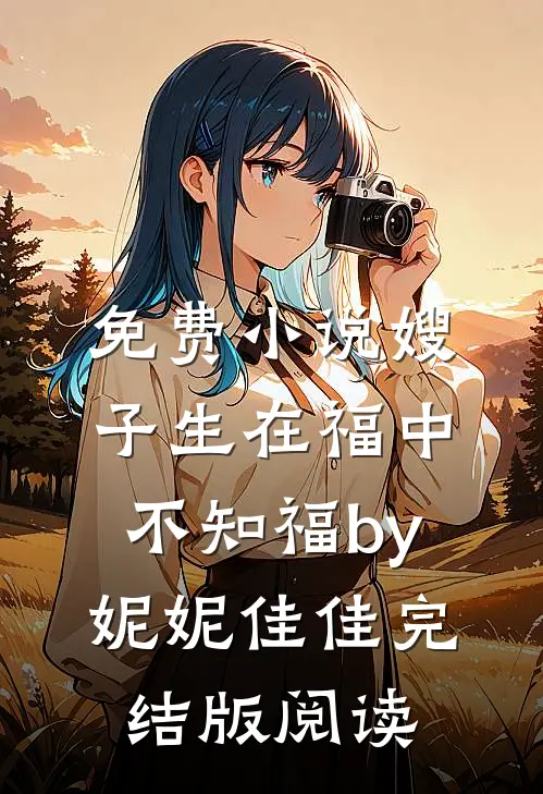 免费小说嫂子生在福中不知福by妮妮佳佳完结版阅读