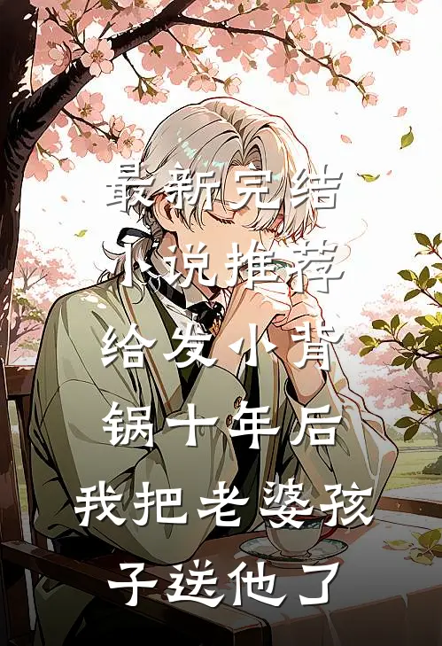 最新完结小说推荐给发小背锅十年后，我把老婆孩子送他了