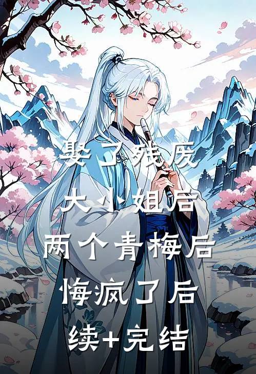 娶了残废大小姐后，两个青梅后悔疯了后续+完结