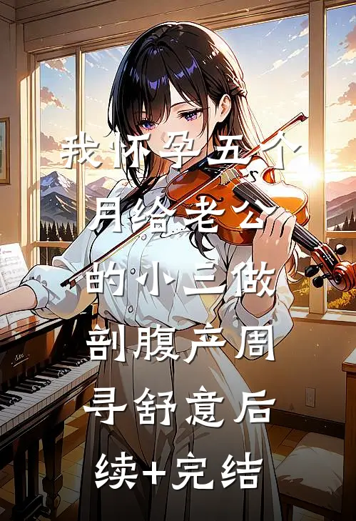 我怀孕五个月给老公的小三做剖腹产周寻舒意后续+完结