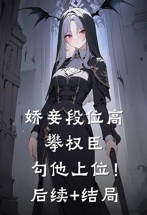 娇妾段位高，攀权臣，勾他上位！后续+结局
