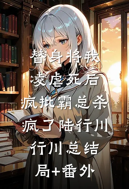 替身将我凌虐死后，疯批霸总杀疯了陆行川行川总结局+番外