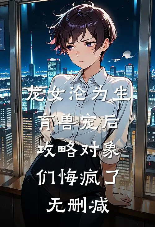 龙女沦为生育兽宠后，攻略对象们悔疯了无删减