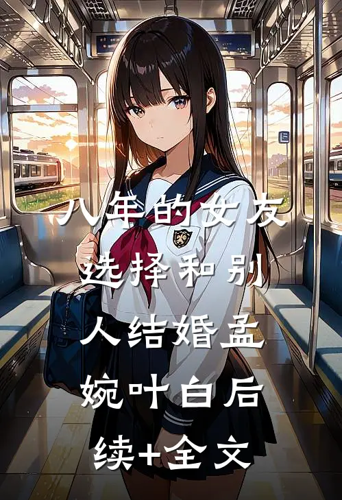 八年的女友，选择和别人结婚孟婉叶白后续+全文