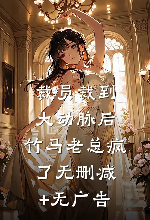 裁员裁到大动脉后，竹马老总疯了无删减+无广告