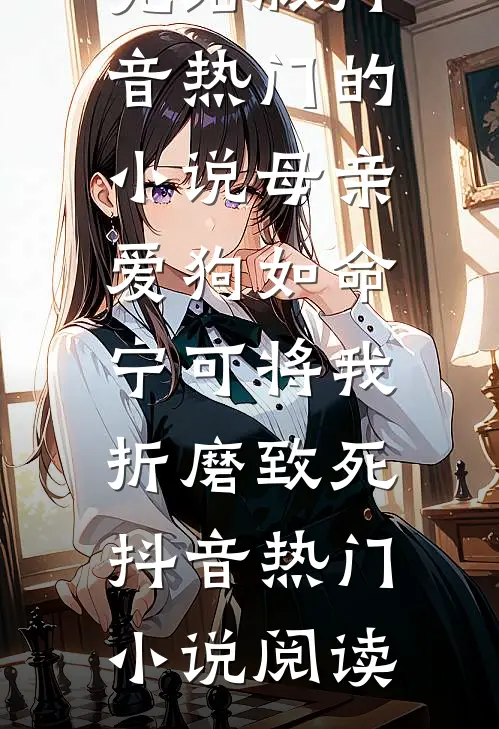 完结版抖音热门的小说母亲爱狗如命，宁可将我折磨致死抖音热门小说阅读