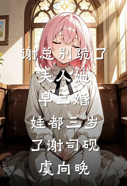 谢总别跪了，夫人她早二婚，娃都三岁了谢司砚虞向晚