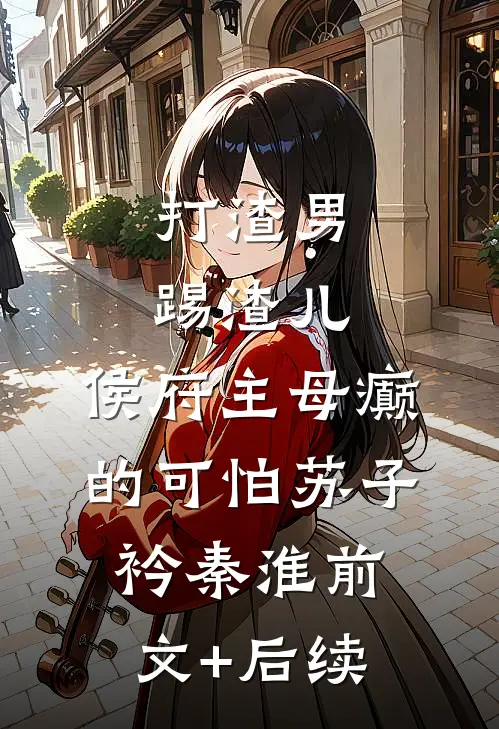 打渣男，踢渣儿，侯府主母癫的可怕苏子衿秦淮前文+后续