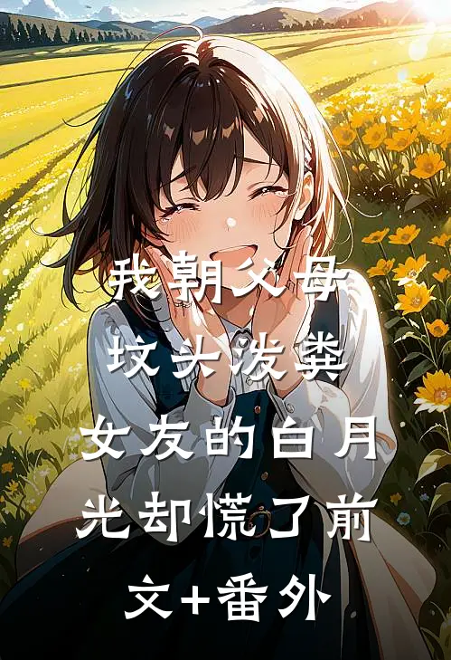 我朝父母坟头泼粪，女友的白月光却慌了前文+番外
