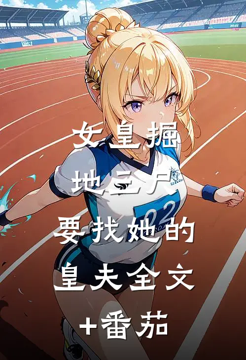 女皇掘地三尺，要找她的皇夫全文+番茄