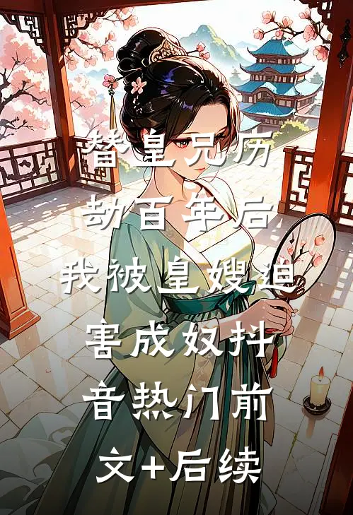 替皇兄历劫百年后，我被皇嫂迫害成奴抖音热门前文+后续