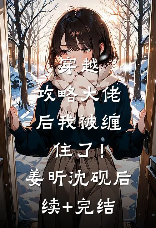 穿越：攻略大佬后我被缠住了！姜昕沈砚后续+完结