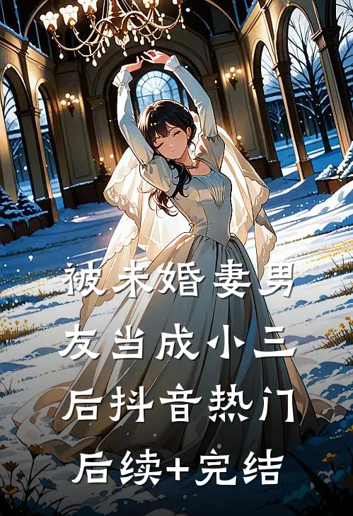 被未婚妻男友当成小三后抖音热门后续+完结