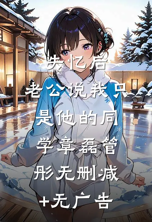失忆后，老公说我只是他的同学章磊管彤无删减+无广告