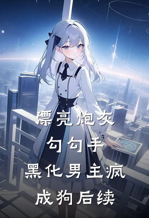 漂亮炮灰勾勾手，黑化男主疯成狗后续
