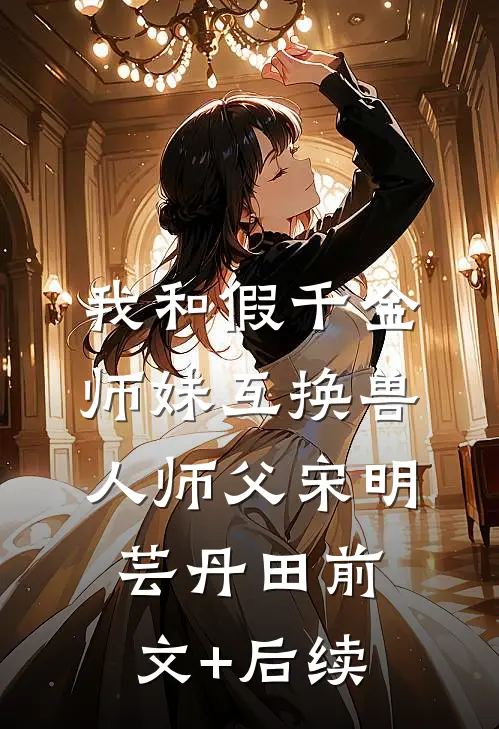 我和假千金师妹互换兽人师父宋明芸丹田前文+后续