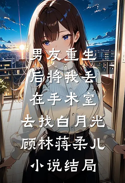 男友重生后将我丢在手术室，去找白月光顾林蒋柔儿小说结局