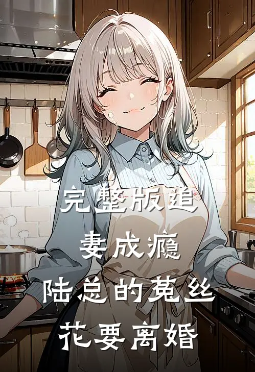 完整版追妻成瘾：陆总的菟丝花要离婚