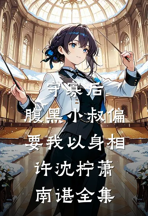 守寡后，腹黑小叔偏要我以身相许沈柠萧南谌 全集