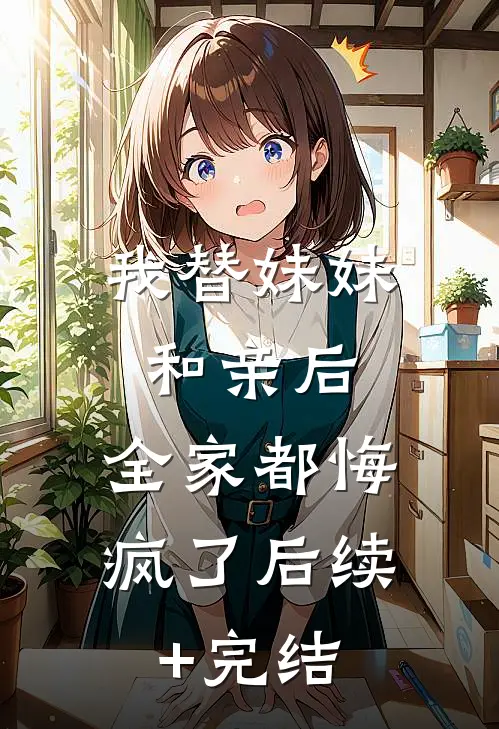 我替妹妹和亲后，全家都悔疯了后续+完结