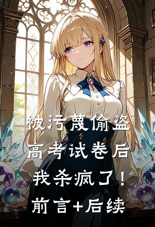 被污蔑偷盗高考试卷后，我杀疯了！前言+后续