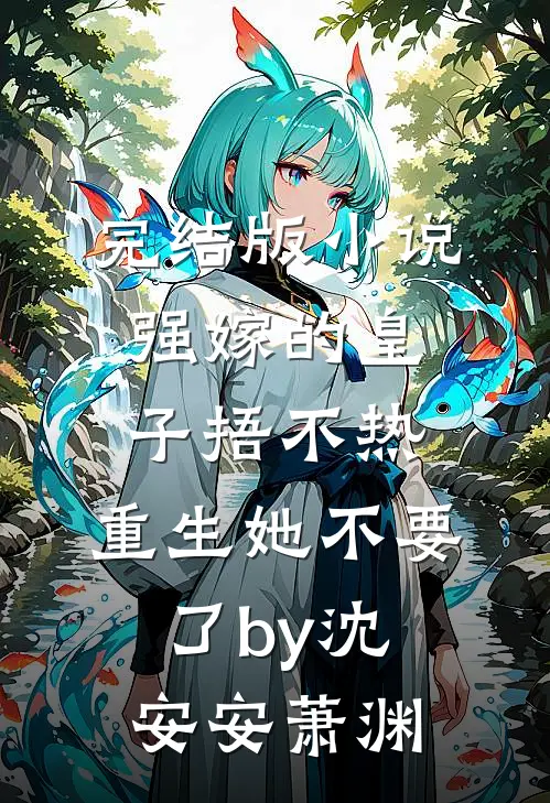 完结版小说强嫁的皇子捂不热，重生她不要了by沈安安萧渊